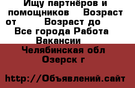 Ищу партнёров и помощников  › Возраст от ­ 16 › Возраст до ­ 35 - Все города Работа » Вакансии   . Челябинская обл.,Озерск г.